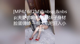 [MP4/ 682M]&nbsp;&nbsp;夫妻啪啪秀 风骚妹子身材脸蛋俱佳 一根大机吧狂入小嫩逼