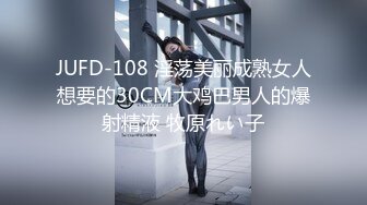 JUFD-108 淫荡美丽成熟女人想要的30CM大鸡巴男人的爆射精液 牧原れい子