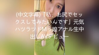 (中文字幕)「私、お尻でセックスしてみたいんです」元気ハツラツドMっ娘アナル生中出しAVデビュー