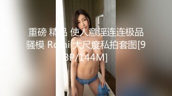 重磅 精品 使人意淫连连极品骚模 Romi 大尺度私拍套图[98P/144M]