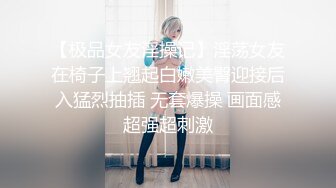 【极品女友淫操记】淫荡女友在椅子上翘起白嫩美臀迎接后入猛烈抽插 无套爆操 画面感超强超刺激