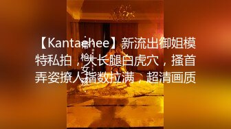 【Kantaehee】新流出御姐模特私拍，大长腿白虎穴，搔首弄姿撩人指数拉满，超清画质