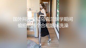 国外网友投稿乌克兰留学期间偷拍的两个合租姐妹洗澡