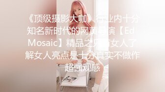 《顶级摄影大咖》行业内十分知名新时代的网黄导演【Ed Mosaic】精品之只有女人了解女人亮点是十分真实不做作超强观感