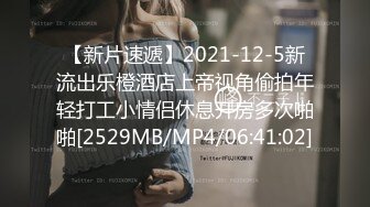 【新片速遞】2021-12-5新流出乐橙酒店上帝视角偷拍年轻打工小情侣休息开房多次啪啪[2529MB/MP4/06:41:02]