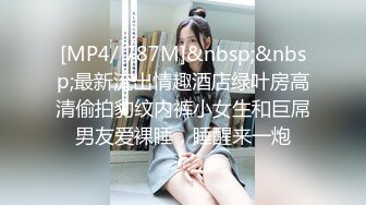 [MP4/ 787M]&nbsp;&nbsp;最新流出情趣酒店绿叶房高清偷拍豹纹内裤小女生和巨屌男友爱裸睡，睡醒来一炮