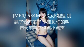 [MP4/ 534M] 大奶小姐姐 别舔了受不了了 小宝贝你的叫声太厉害了轻点小点声