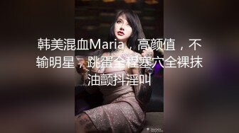 韩美混血Maria，高颜值，不输明星，跳蛋全程塞穴全裸抹油颤抖淫叫