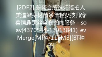 [2DF2] 东哥会所选妃暗拍人美逼嫩身材苗条年轻女技师穿着情趣黑丝全套啪啪服务 - soav(4370544-13013841)_evMerge[MP4/112MB][BT种子]