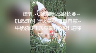 ❤️爆乳~G奶御姐高跟长腿~饥渴难耐 喷火身材骚舞自慰~牛奶浇B插穴爆菊~超赞! 堪称第一淫魔