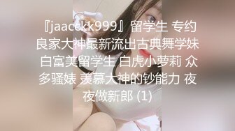 『jaacckk999』留学生 专约良家大神最新流出古典舞学妹 白富美留学生 白虎小萝莉 众多骚婊 羡慕大神的钞能力 夜夜做新郎 (1)