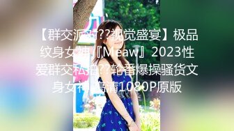 【群交派对??视觉盛宴】极品纹身女神『Meaw』2023性爱群交私拍??轮番爆操骚货文身女神 高清1080P原版