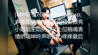 [MP4/ 1.7G]&nbsp;&nbsp; 声音甜美身材苗条闷骚型漂亮小姐姐主动挑逗女上位销魂表情娇喘呻吟声听的心痒痒最后