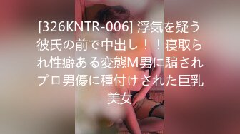 [326KNTR-006] 浮気を疑う彼氏の前で中出し！！寝取られ性癖ある変態М男に騙されプロ男優に種付けされた巨乳美女