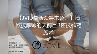 【JVID最新众筹未公开】情欲按摩师的夫前巨R密技媚药施术