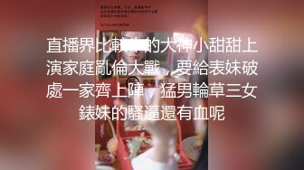 直播界比較牛的大神小甜甜上演家庭亂倫大戰，要給表妹破處一家齊上陣，猛男輪草三女錶妹的騷逼還有血呢