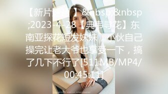 【新片速遞 】&nbsp;&nbsp;2023-4-28【典韦寻花】东南亚探花短发妹妹，小伙自己操完让老大爷也享受一下，搞了几下不行了[511MB/MP4/00:45:11]