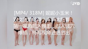 [MP4/ 318M] 妮妮小玉米！双女激情轮草！丰满大肥臀，第一视角后入撞击，怼入骚穴爆插，特写视角进进出出