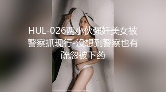 HUL-026两小伙强奸美女被警察抓现行-没想到警察也有疏忽被下药