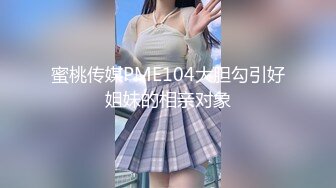 蜜桃传媒PME104大胆勾引好姐妹的相亲对象