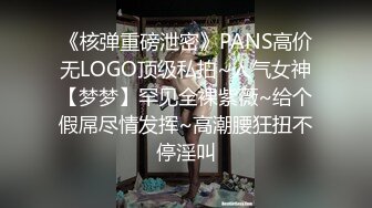 《核弹重磅泄密》PANS高价无LOGO顶级私拍~人气女神【梦梦】罕见全裸紫薇~给个假屌尽情发挥~高潮腰狂扭不停淫叫