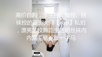 高价自购，学生控、臀控、丝袜控的摄影大师【rosi】私拍，漂亮艺校舞蹈生透明丝袜内内露毛骆驼趾一字马