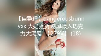 【自整理】dangerousbunnyxx 大奶骚货 暴风吸入巧克力大黑屌  【279V】 (18)