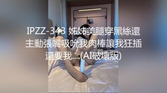 IPZZ-343 姊姊美腿穿黑絲還主動張嘴吸吮我肉棒讓我狂插還要我....(AI破壞版)