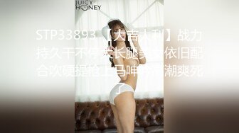 STP33893 【大吉大利】战力持久干不停大长腿美女依旧配合吹硬提枪上马呻吟高潮爽死了