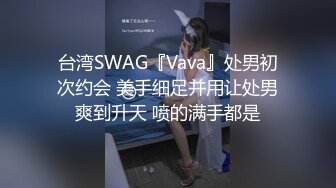 台湾SWAG『Vava』处男初次约会 美手细足并用让处男爽到升天 喷的满手都是