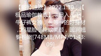 【新片速遞】2022.1.30，【极品瑜伽教练】，日入几千，牛仔裤女神，一等一的好身材，明星脸，纯欲美颜，圆润翘臀粉嫩[748MB/MP4/01:43:09]