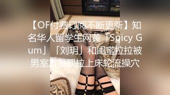 【OF付费订阅不断更新】知名华人留学生网黄「Spicy Gum」「刘玥」和闺蜜拉拉被男室友发现拉上床轮流操穴