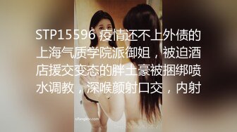 STP15596 疫情还不上外债的上海气质学院派御姐，被迫酒店援交变态的胖土豪被捆绑喷水调教，深喉颜射口交，内射