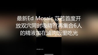 最新Ed Mosaic 苡若首度开放双穴同时吸精??再集合6人的精液加在滷肉饭里吃光