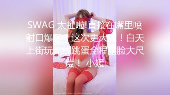 SWAG 太扯啦!直接在嘴里喷射口爆了！这次更大胆！白天上街玩无线跳蛋全程露脸大尺度！ 小媛