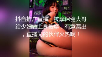 抖音推广直播，按摩保健大哥给少妇做上身按摩，有意漏出，直播间的伙伴火热啊！