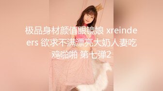 极品身材颜值眼镜娘 xreindeers 欲求不满漂亮大奶人妻吃鸡啪啪 第七弹2