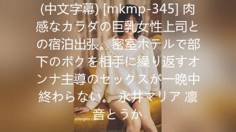 (中文字幕) [mkmp-345] 肉感なカラダの巨乳女性上司との宿泊出張。密室ホテルで部下のボクを相手に繰り返すオンナ主導のセックスが一晩中終わらない。 永井マリア 凛音とうか