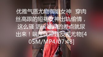 优雅气质尤物御姐女神✿穿肉丝高跟的短裙女神出轨偷情，这么骚 活该被操的差点就尿出来！端庄优雅超反差尤物[405M/MP4/07:48]