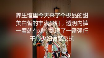 养生馆里今天来了个极品的甜美白皙的丰满少妇，透明内裤一看就有戏，挑逗了一番强行干，少妇假装反抗