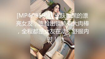 [MP4/ 359M] 皮肤黝黑的漂亮女友，露脸出镜骑乘大肉棒，全程都是女友在动，舒服内射！