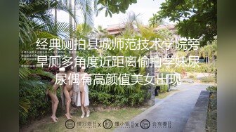 经典厕拍县城师范技术学院旁旱厕多角度近距离偷拍学妹尿尿偶有高颜值美女出现