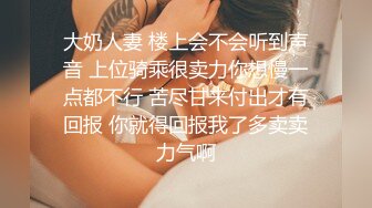 大奶人妻 楼上会不会听到声音 上位骑乘很卖力你想慢一点都不行 苦尽甘来付出才有回报 你就得回报我了多卖卖力气啊