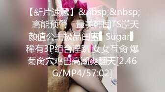 【新片速遞】&nbsp;&nbsp;✿高能预警✿ 最美韩国TS逆天颜值公主极品闺蜜▌Sugar▌稀有3P组合淫趴 女女互肏 爆菊肏穴鸡巴高潮爽翻天[2.46G/MP4/57:02]