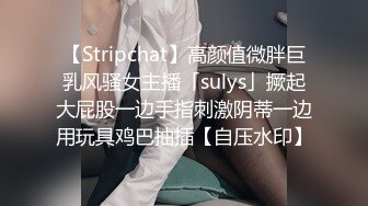 【Stripchat】高颜值微胖巨乳风骚女主播「sulys」撅起大屁股一边手指刺激阴蒂一边用玩具鸡巴抽插【自压水印】