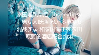 泰国淫趴皇后「honeytipsy」男女人妖通吃OF多男多女混战实录 和泰国海王在农田原野的酒店阳台约炮