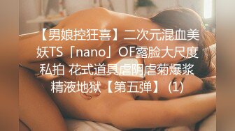 【男娘控狂喜】二次元混血美妖TS「nano」OF露脸大尺度私拍 花式道具虐阴虐菊爆浆精液地狱【第五弹】 (1)