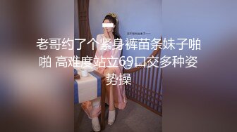 老哥约了个紧身裤苗条妹子啪啪 高难度站立69口交多种姿势操