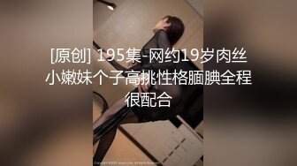 [原创] 195集-网约19岁肉丝小嫩妹个子高挑性格腼腆全程很配合