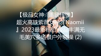 【极品女神☆重磅核弹】♡♥超火高铁紫薇女神『Naomii』2023最新私拍 极品丰满无毛美穴多场景户外啪操 (2)